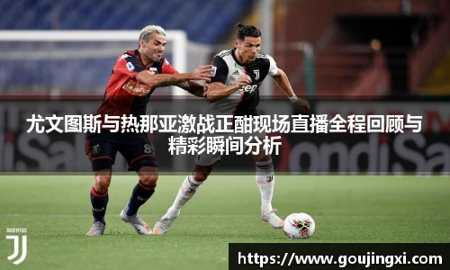 bwin必赢尤文图斯与热那亚激战正酣现场直播全程回顾与精彩瞬间分析