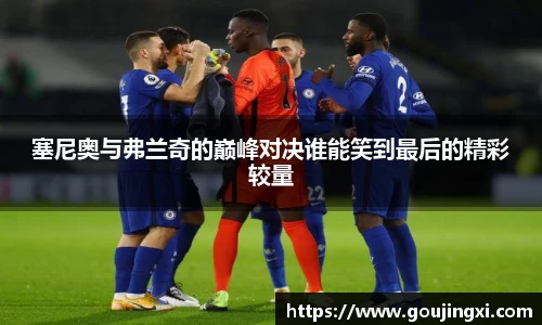 bwin必赢塞尼奥与弗兰奇的巅峰对决谁能笑到最后的精彩较量