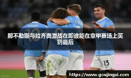 bwin必赢那不勒斯与拉齐奥激战在即谁能在意甲赛场上笑到最后